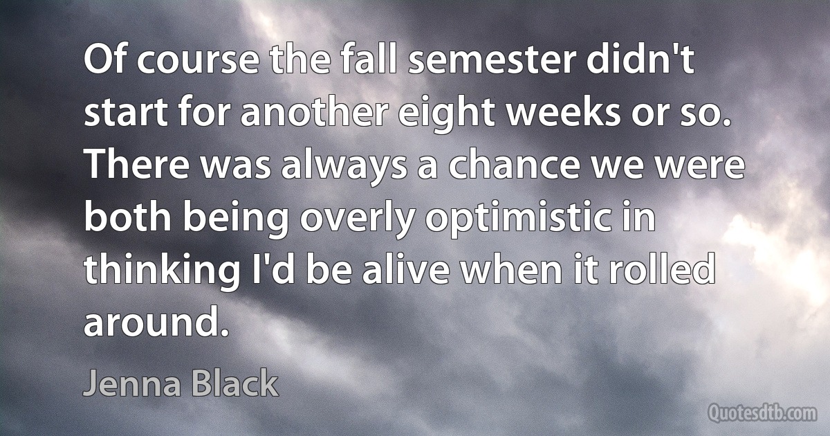 Of course the fall semester didn't start for another eight weeks or so. There was always a chance we were both being overly optimistic in thinking I'd be alive when it rolled around. (Jenna Black)