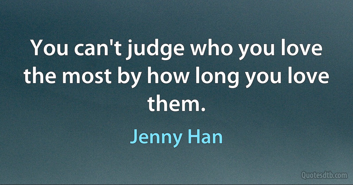 You can't judge who you love the most by how long you love them. (Jenny Han)