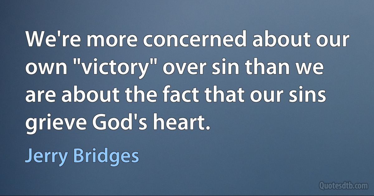 We're more concerned about our own "victory" over sin than we are about the fact that our sins grieve God's heart. (Jerry Bridges)