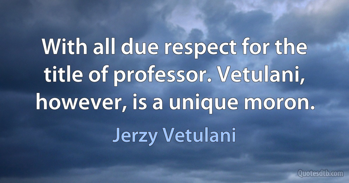 With all due respect for the title of professor. Vetulani, however, is a unique moron. (Jerzy Vetulani)