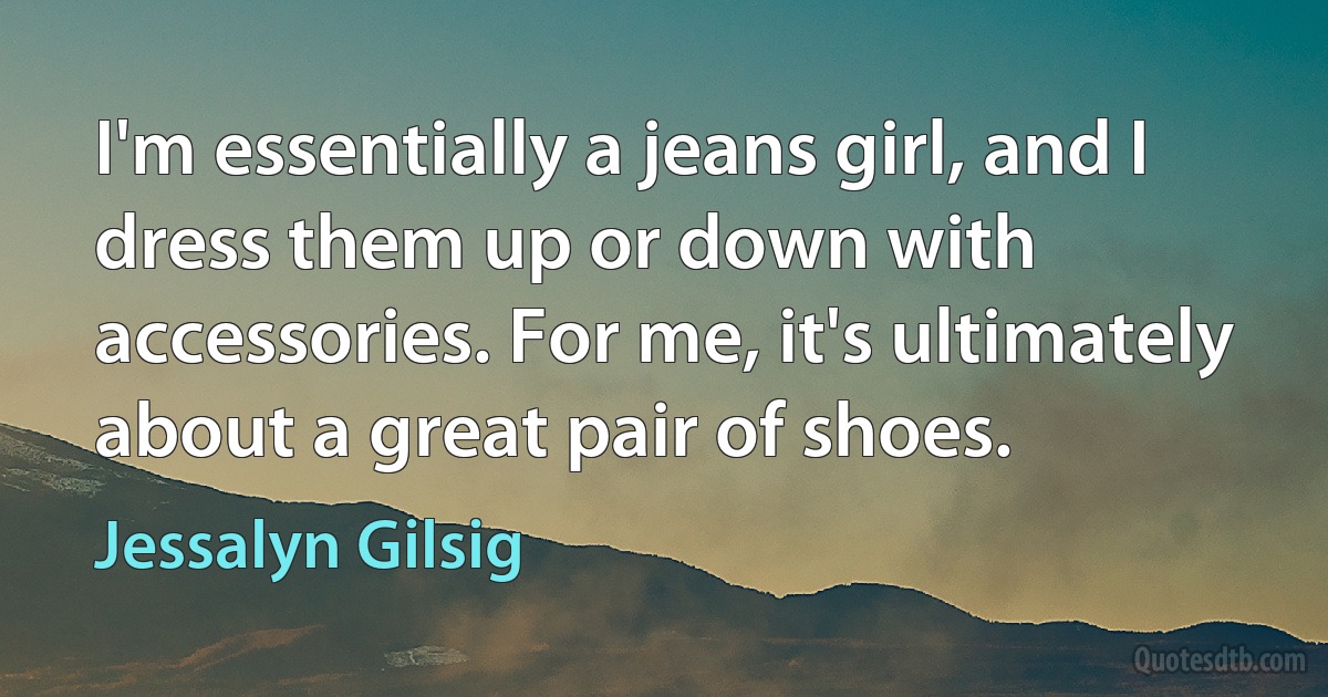 I'm essentially a jeans girl, and I dress them up or down with accessories. For me, it's ultimately about a great pair of shoes. (Jessalyn Gilsig)