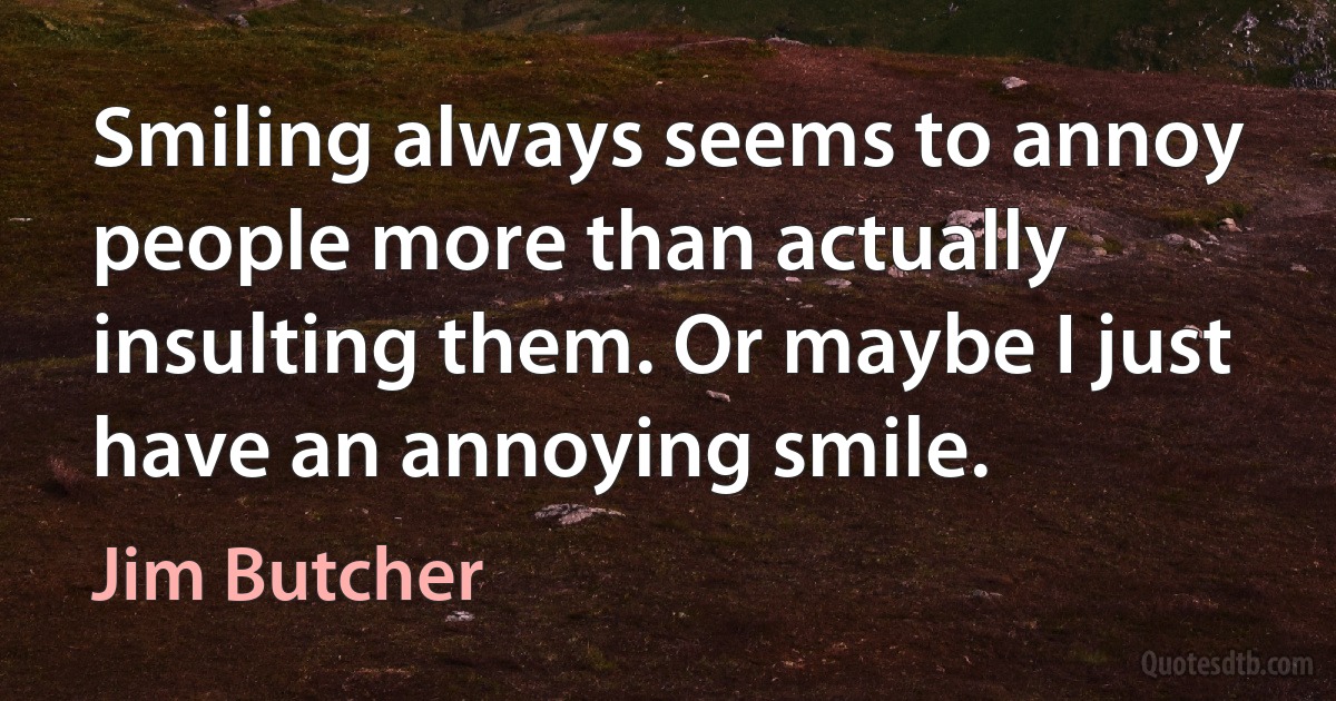 Smiling always seems to annoy people more than actually insulting them. Or maybe I just have an annoying smile. (Jim Butcher)