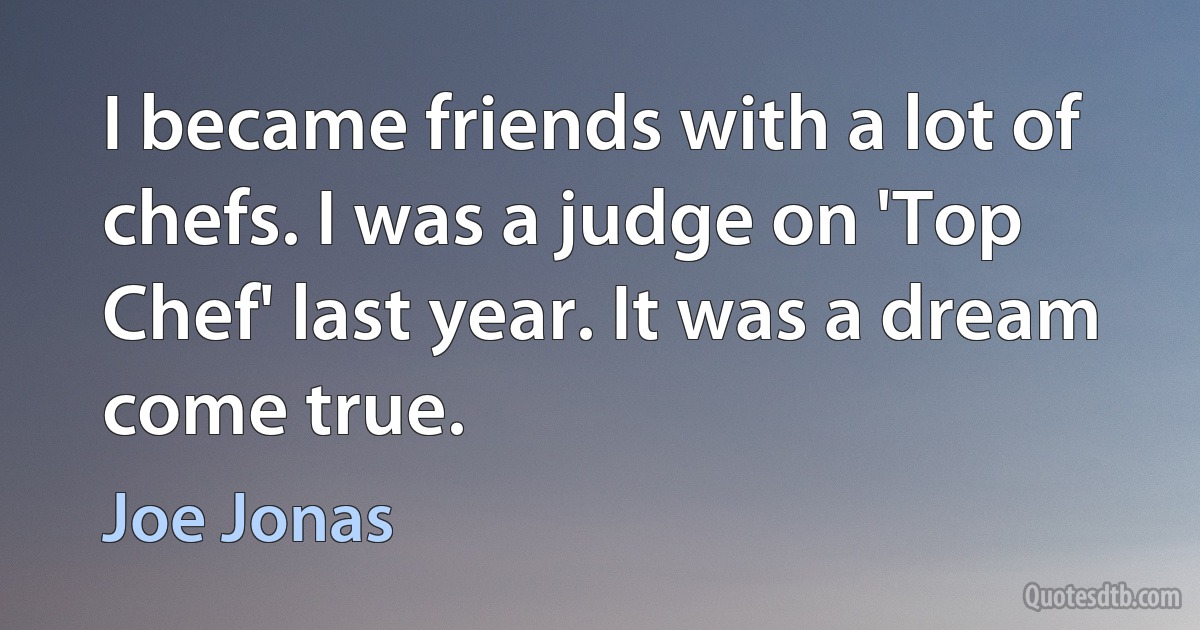 I became friends with a lot of chefs. I was a judge on 'Top Chef' last year. It was a dream come true. (Joe Jonas)