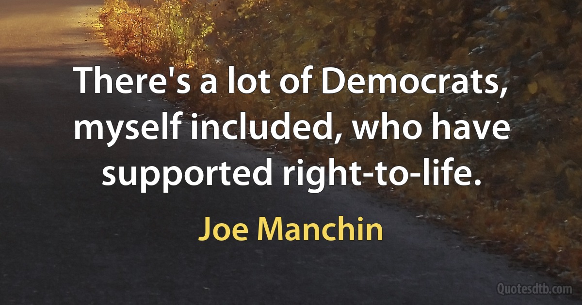 There's a lot of Democrats, myself included, who have supported right-to-life. (Joe Manchin)