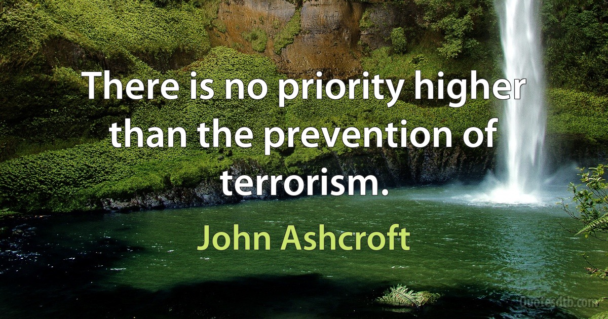 There is no priority higher than the prevention of terrorism. (John Ashcroft)