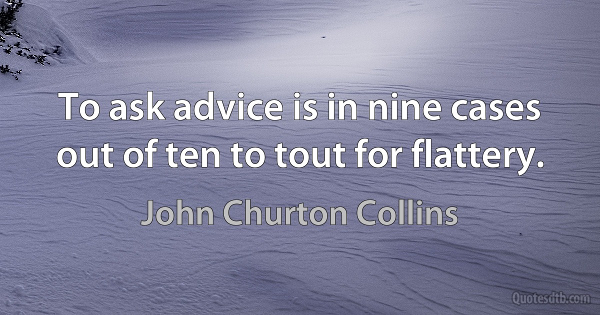 To ask advice is in nine cases out of ten to tout for flattery. (John Churton Collins)