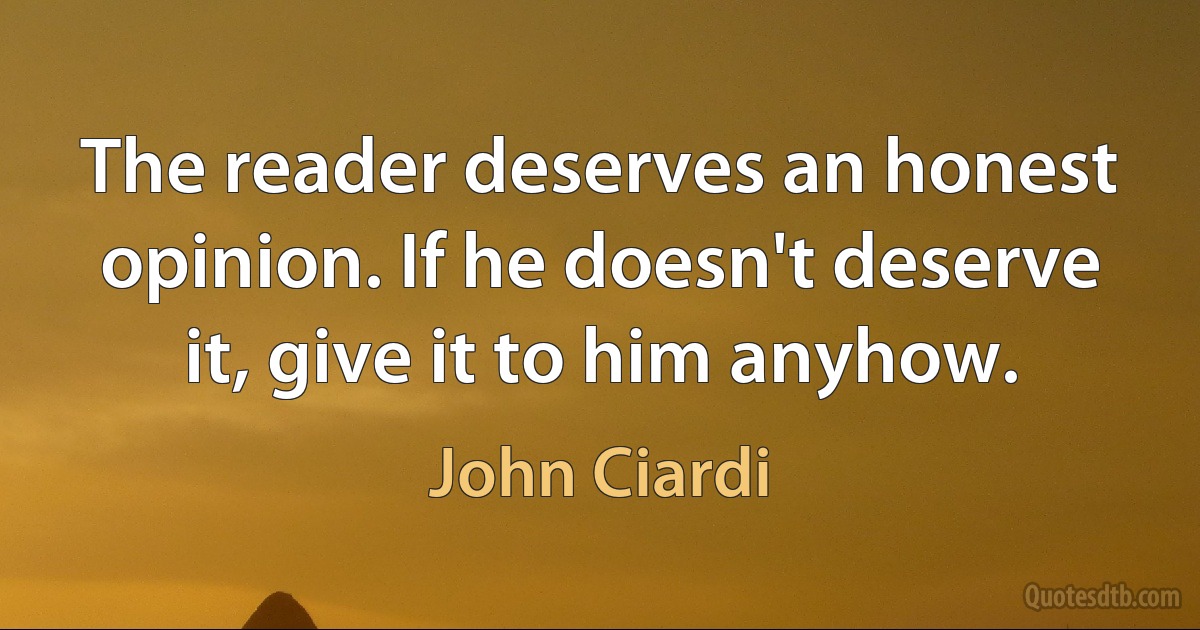 The reader deserves an honest opinion. If he doesn't deserve it, give it to him anyhow. (John Ciardi)