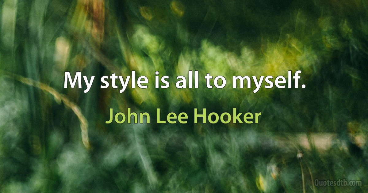 My style is all to myself. (John Lee Hooker)