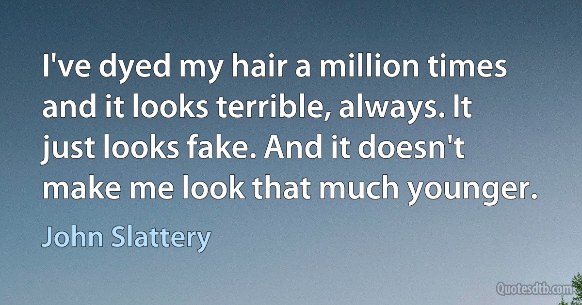 I've dyed my hair a million times and it looks terrible, always. It just looks fake. And it doesn't make me look that much younger. (John Slattery)