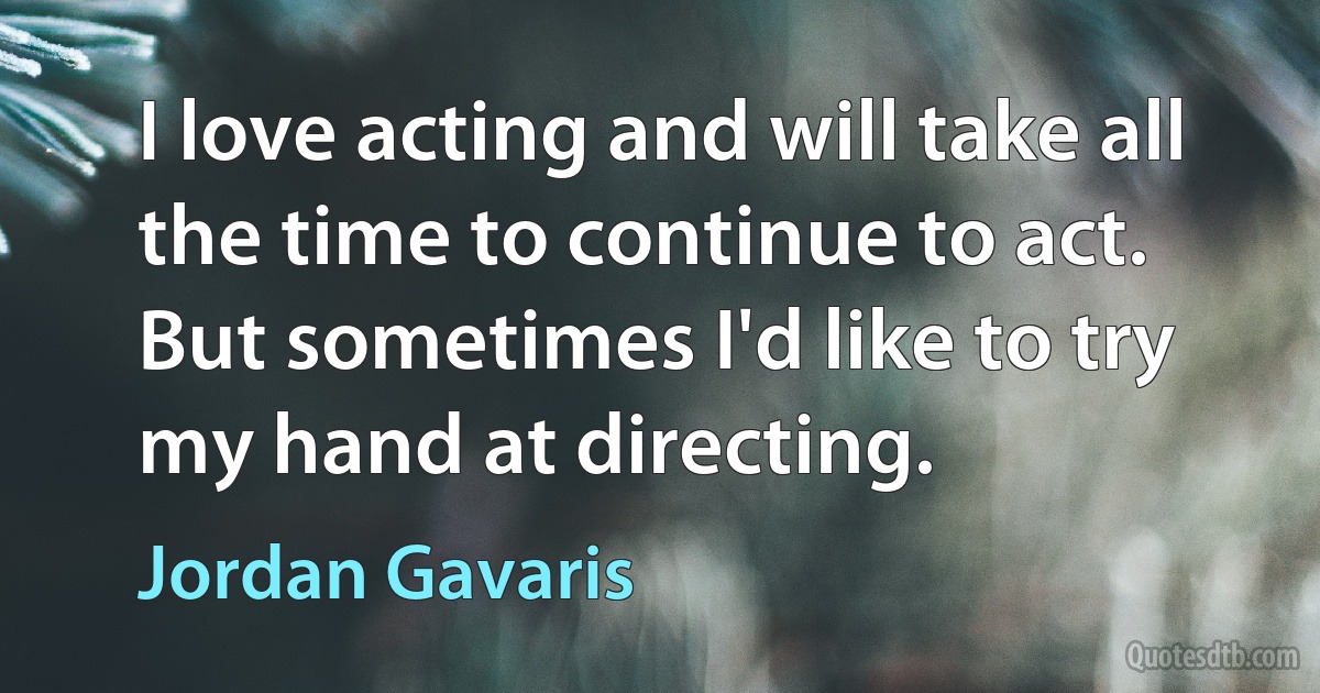 I love acting and will take all the time to continue to act. But sometimes I'd like to try my hand at directing. (Jordan Gavaris)