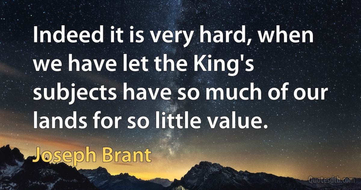 Indeed it is very hard, when we have let the King's subjects have so much of our lands for so little value. (Joseph Brant)