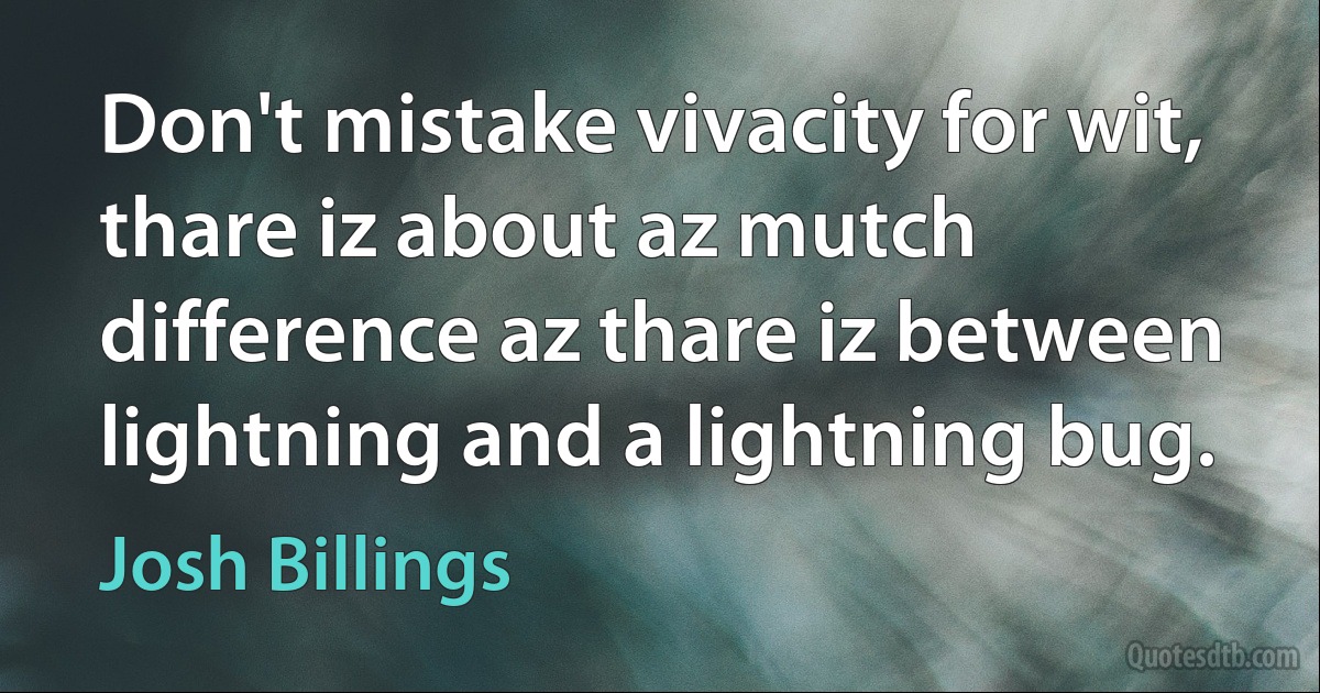 Don't mistake vivacity for wit, thare iz about az mutch difference az thare iz between lightning and a lightning bug. (Josh Billings)