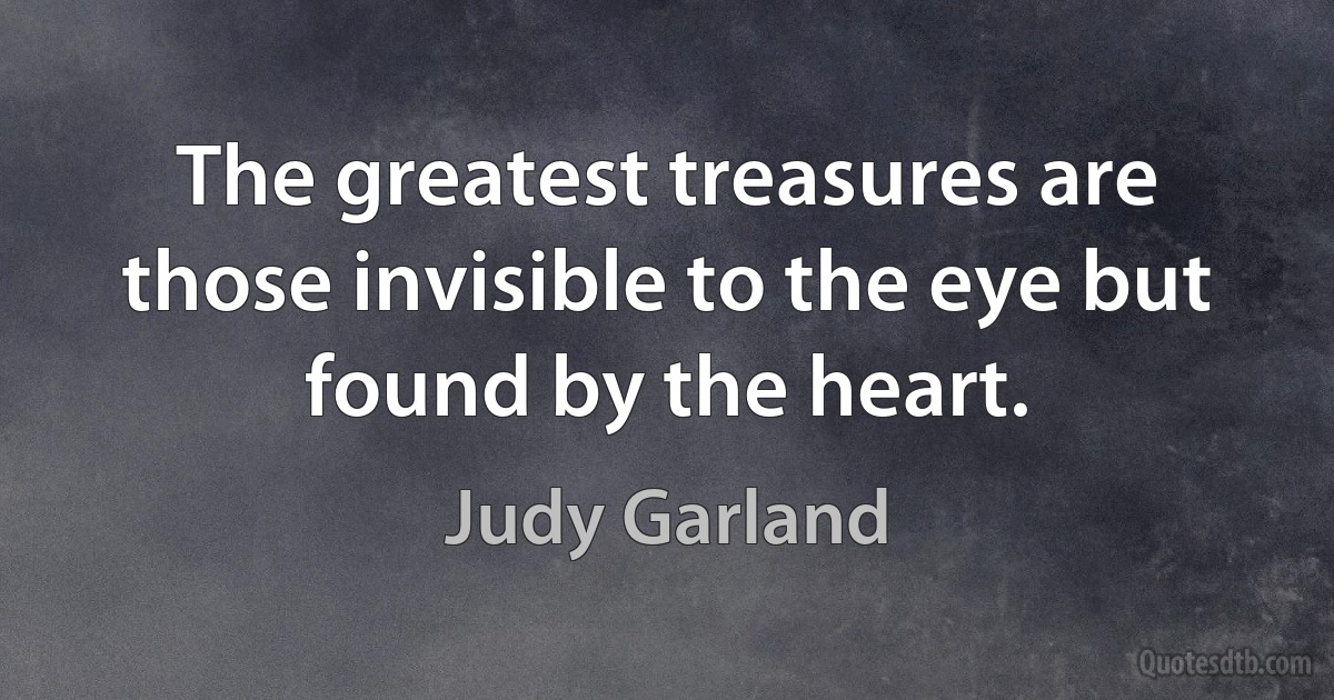 The greatest treasures are those invisible to the eye but found by the heart. (Judy Garland)