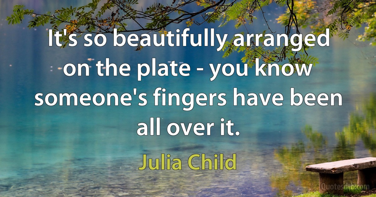 It's so beautifully arranged on the plate - you know someone's fingers have been all over it. (Julia Child)