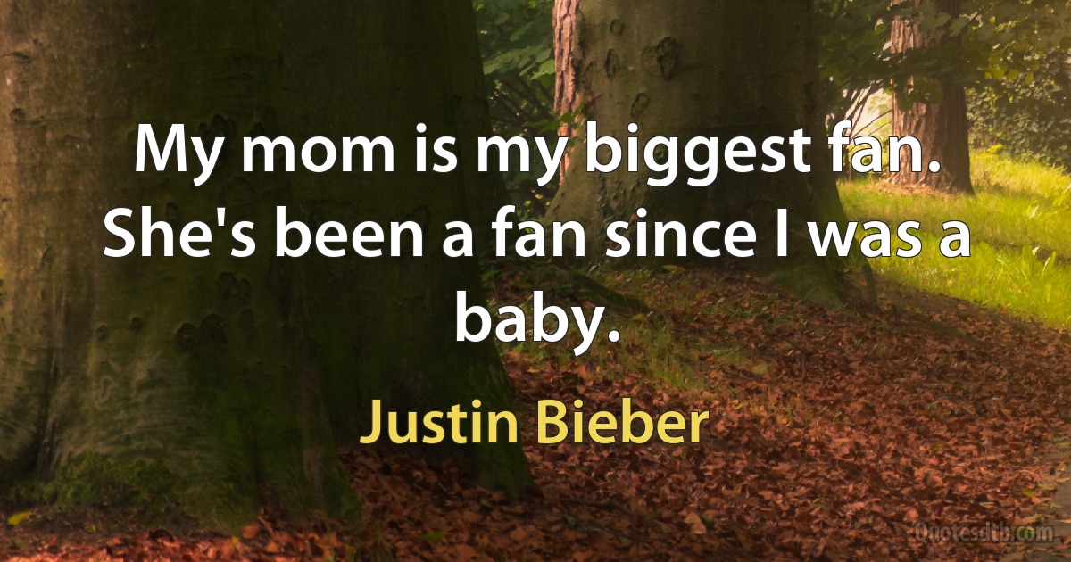 My mom is my biggest fan. She's been a fan since I was a baby. (Justin Bieber)