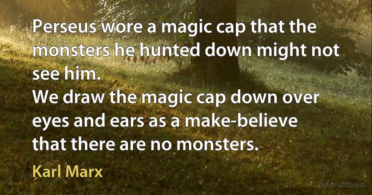 Perseus wore a magic cap that the monsters he hunted down might not see him.
We draw the magic cap down over eyes and ears as a make-believe that there are no monsters. (Karl Marx)