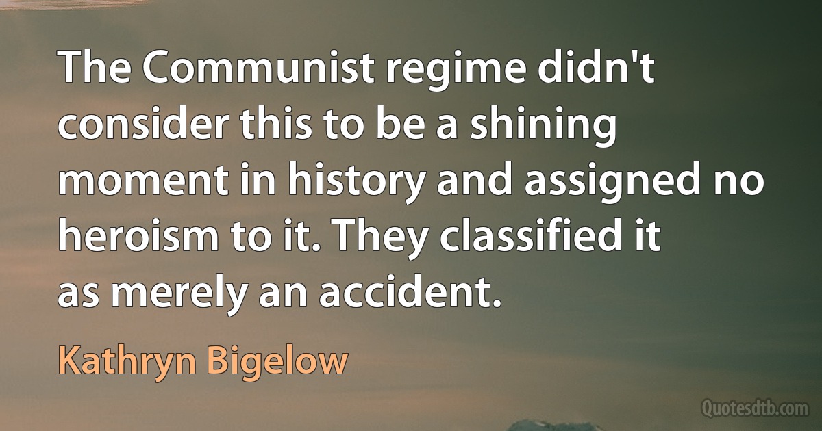 The Communist regime didn't consider this to be a shining moment in history and assigned no heroism to it. They classified it as merely an accident. (Kathryn Bigelow)