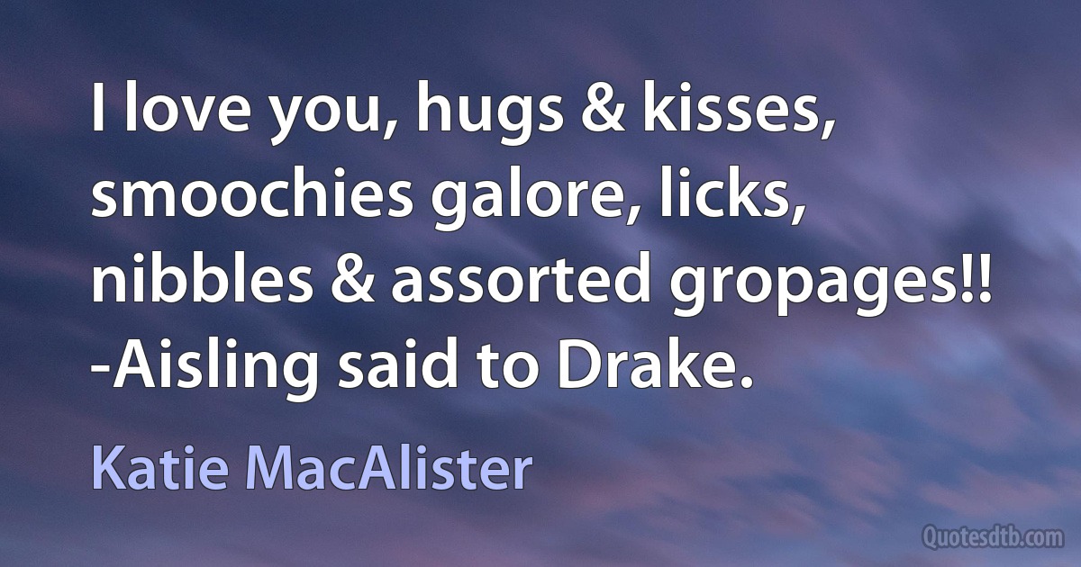 I love you, hugs & kisses, smoochies galore, licks, nibbles & assorted gropages!! -Aisling said to Drake. (Katie MacAlister)