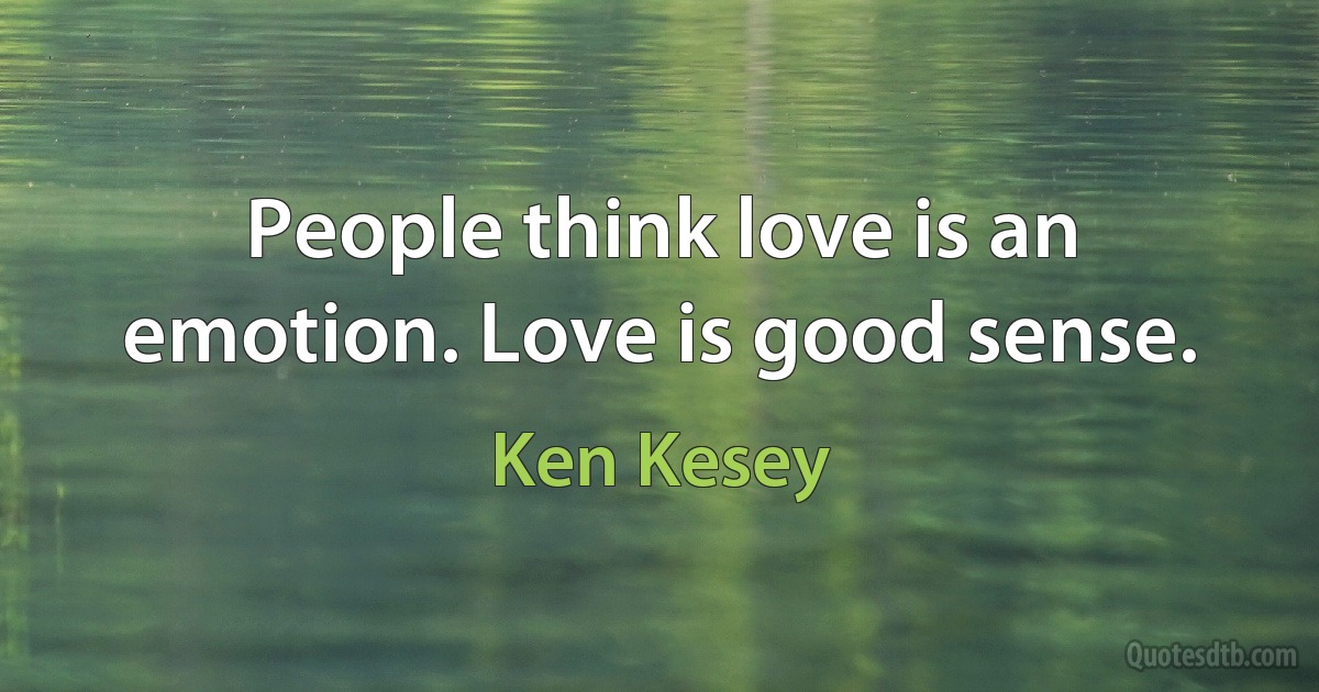 People think love is an emotion. Love is good sense. (Ken Kesey)