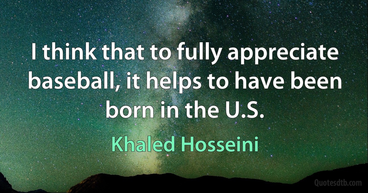 I think that to fully appreciate baseball, it helps to have been born in the U.S. (Khaled Hosseini)