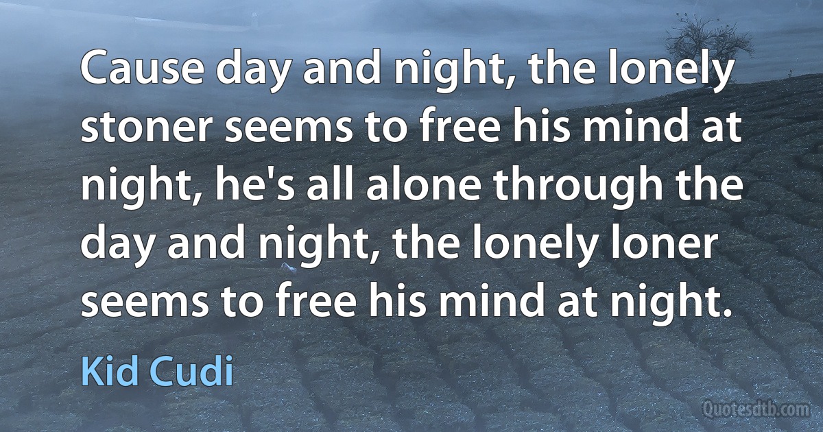 Cause day and night, the lonely stoner seems to free his mind at night, he's all alone through the day and night, the lonely loner seems to free his mind at night. (Kid Cudi)