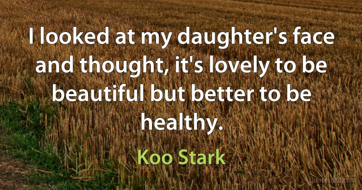 I looked at my daughter's face and thought, it's lovely to be beautiful but better to be healthy. (Koo Stark)