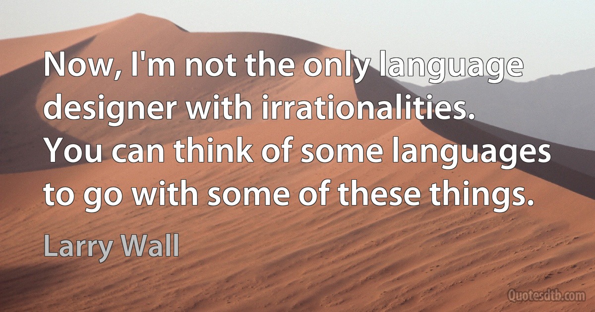 Now, I'm not the only language designer with irrationalities. You can think of some languages to go with some of these things. (Larry Wall)