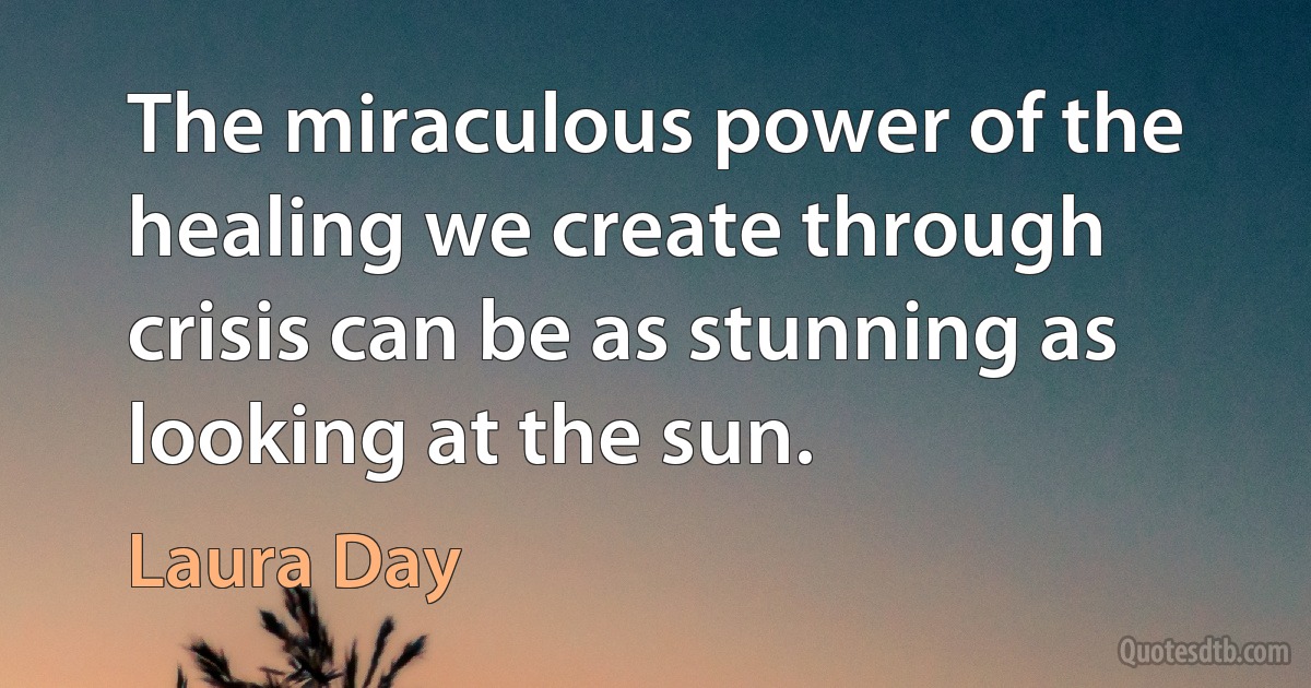 The miraculous power of the healing we create through crisis can be as stunning as looking at the sun. (Laura Day)