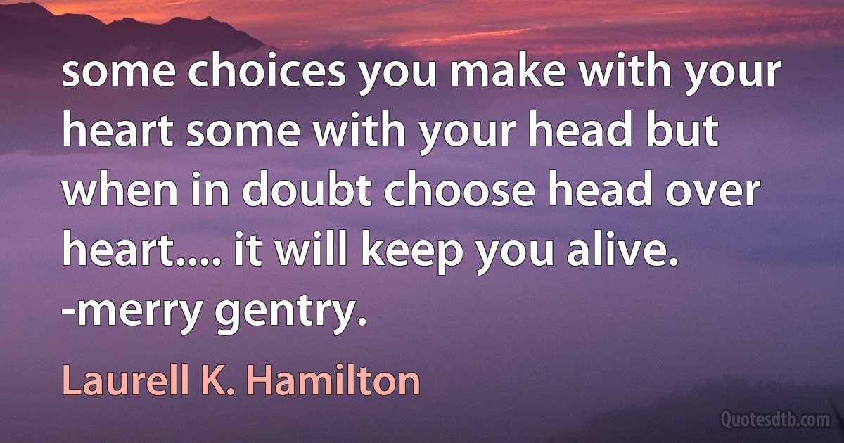 some choices you make with your heart some with your head but when in doubt choose head over heart.... it will keep you alive.
-merry gentry. (Laurell K. Hamilton)