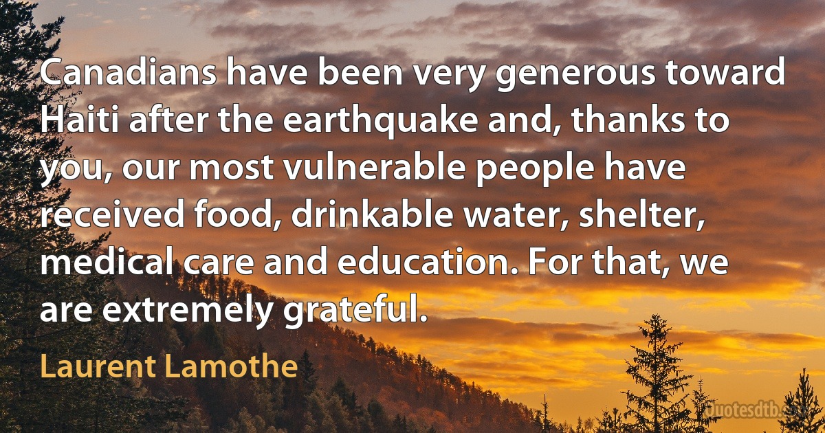 Canadians have been very generous toward Haiti after the earthquake and, thanks to you, our most vulnerable people have received food, drinkable water, shelter, medical care and education. For that, we are extremely grateful. (Laurent Lamothe)