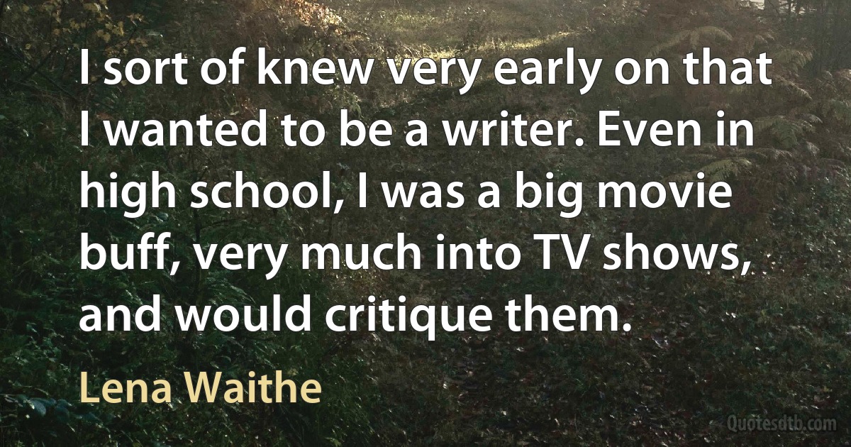 I sort of knew very early on that I wanted to be a writer. Even in high school, I was a big movie buff, very much into TV shows, and would critique them. (Lena Waithe)