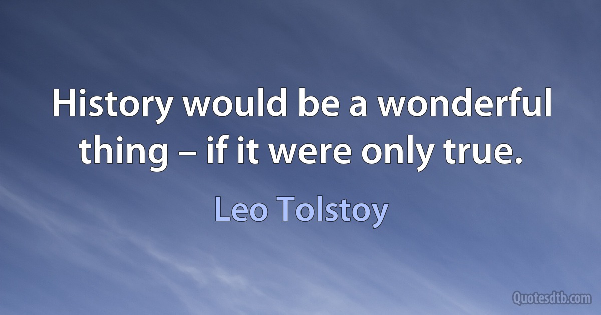 History would be a wonderful thing – if it were only true. (Leo Tolstoy)