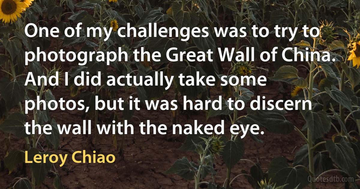 One of my challenges was to try to photograph the Great Wall of China. And I did actually take some photos, but it was hard to discern the wall with the naked eye. (Leroy Chiao)