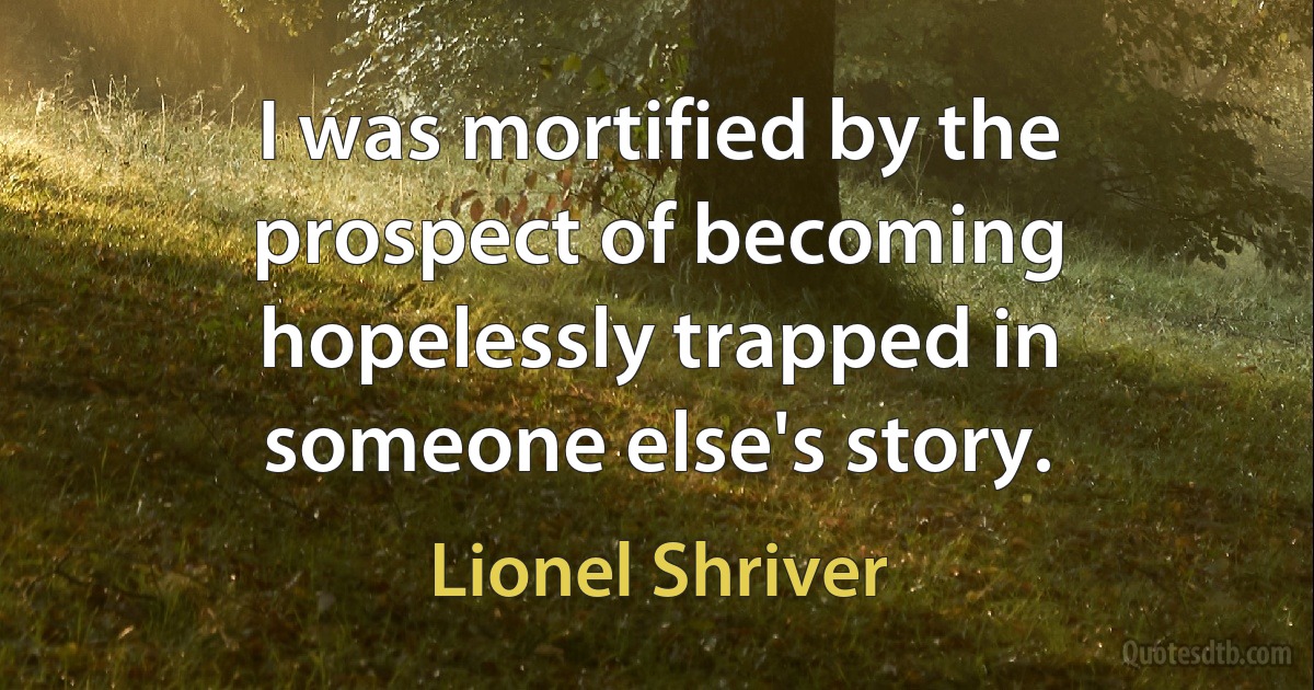 I was mortified by the prospect of becoming hopelessly trapped in someone else's story. (Lionel Shriver)