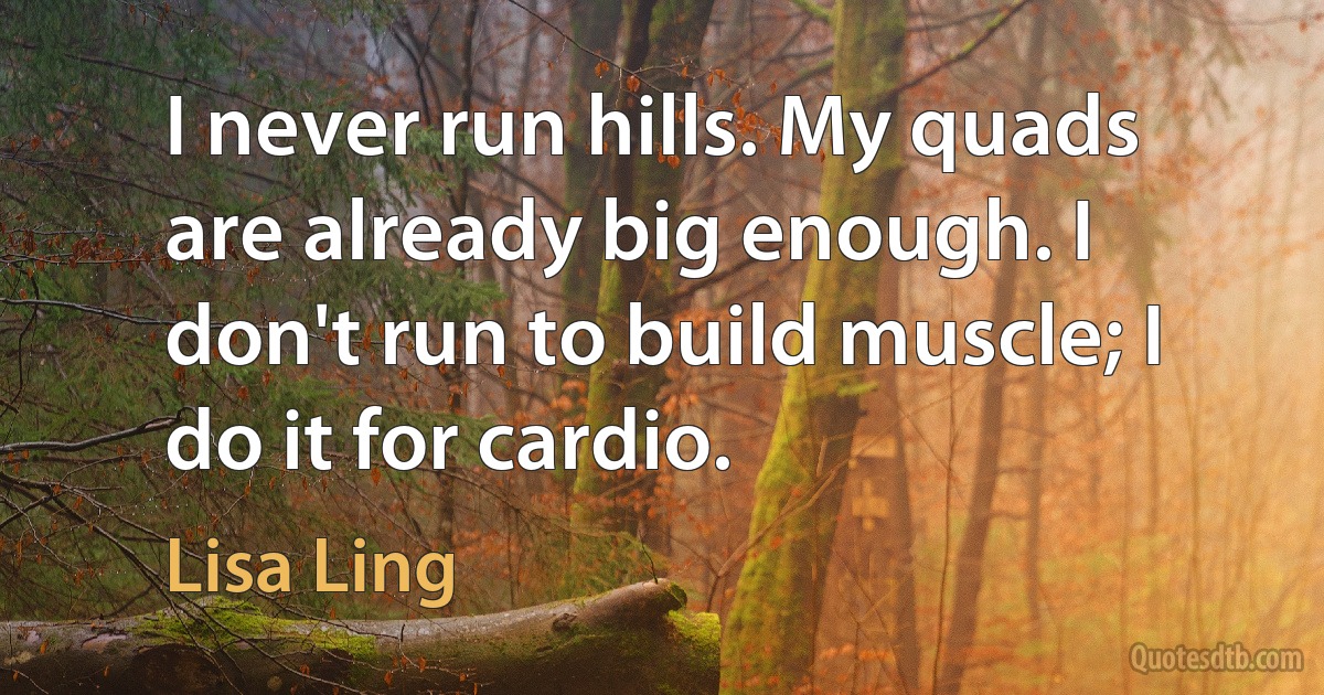 I never run hills. My quads are already big enough. I don't run to build muscle; I do it for cardio. (Lisa Ling)