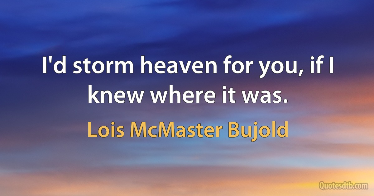 I'd storm heaven for you, if I knew where it was. (Lois McMaster Bujold)