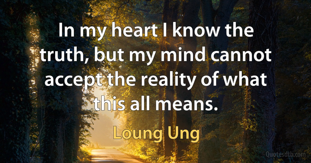 In my heart I know the truth, but my mind cannot accept the reality of what this all means. (Loung Ung)