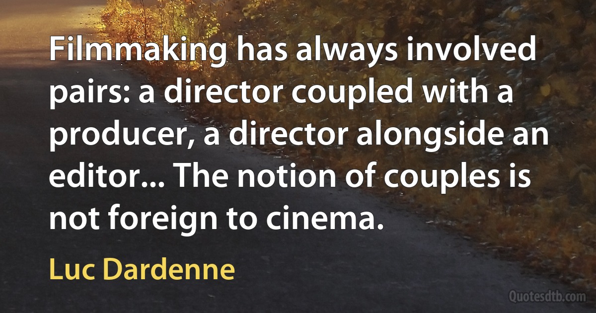 Filmmaking has always involved pairs: a director coupled with a producer, a director alongside an editor... The notion of couples is not foreign to cinema. (Luc Dardenne)