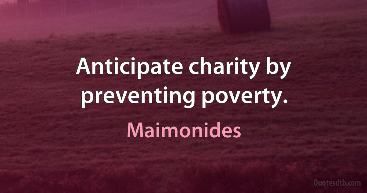 Anticipate charity by preventing poverty. (Maimonides)