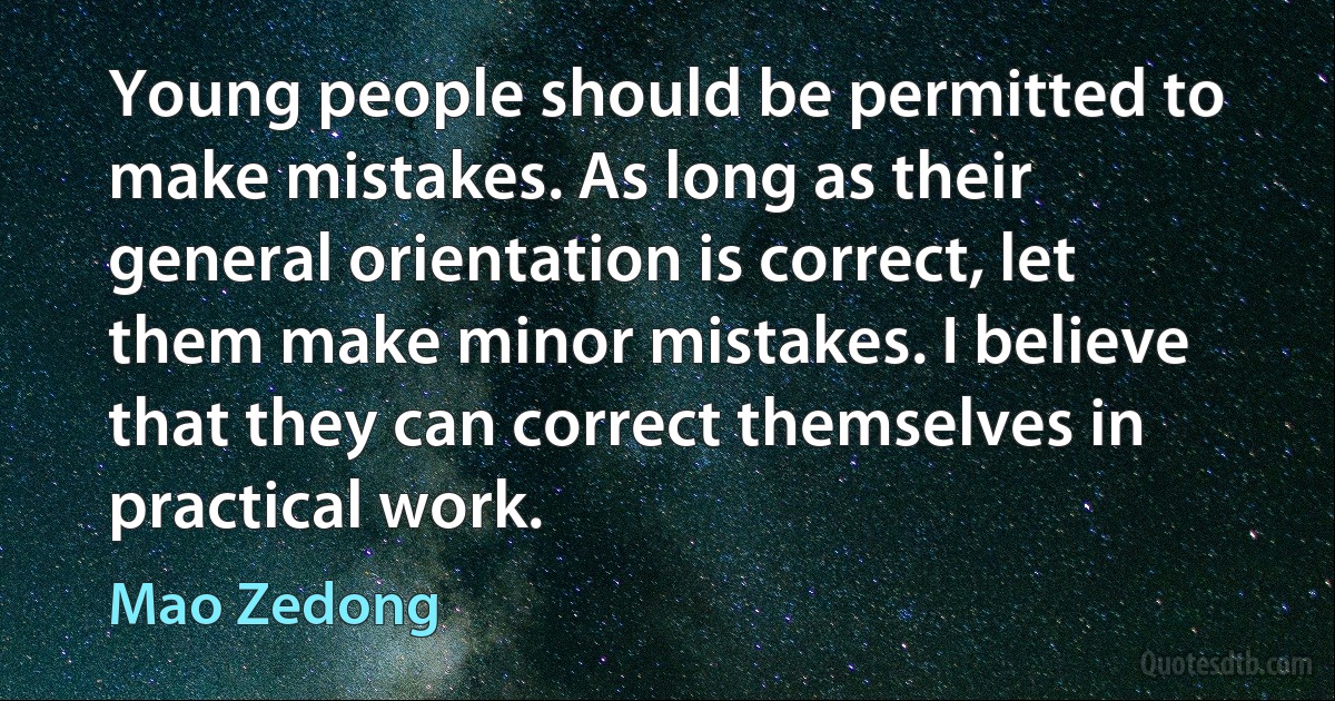 Young people should be permitted to make mistakes. As long as their general orientation is correct, let them make minor mistakes. I believe that they can correct themselves in practical work. (Mao Zedong)