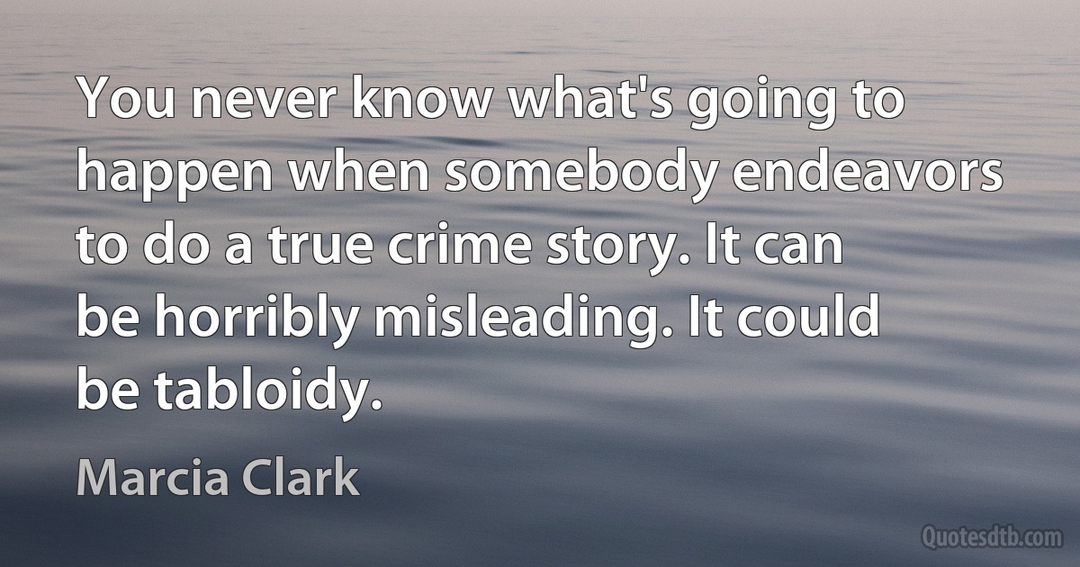 You never know what's going to happen when somebody endeavors to do a true crime story. It can be horribly misleading. It could be tabloidy. (Marcia Clark)