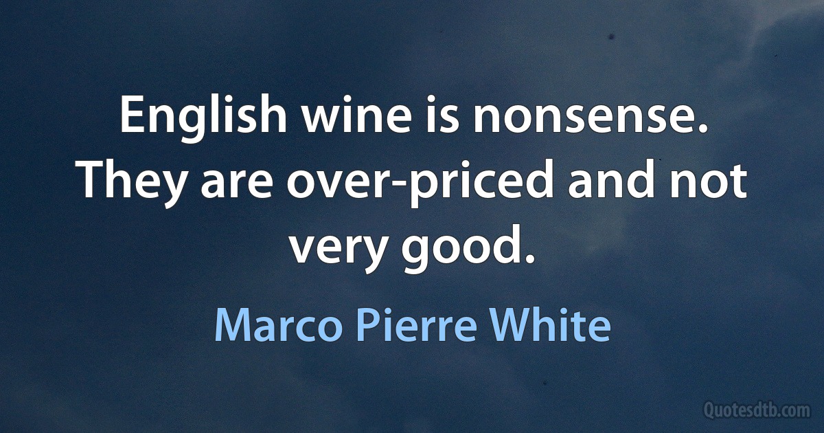 English wine is nonsense. They are over-priced and not very good. (Marco Pierre White)