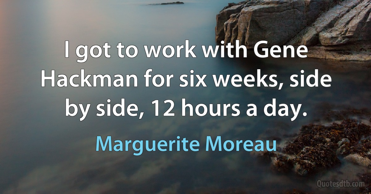 I got to work with Gene Hackman for six weeks, side by side, 12 hours a day. (Marguerite Moreau)