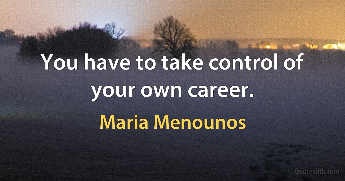 You have to take control of your own career. (Maria Menounos)