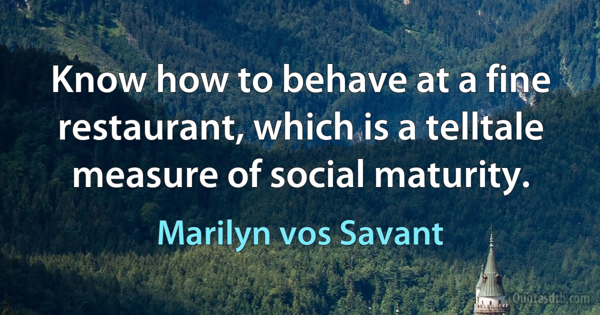 Know how to behave at a fine restaurant, which is a telltale measure of social maturity. (Marilyn vos Savant)