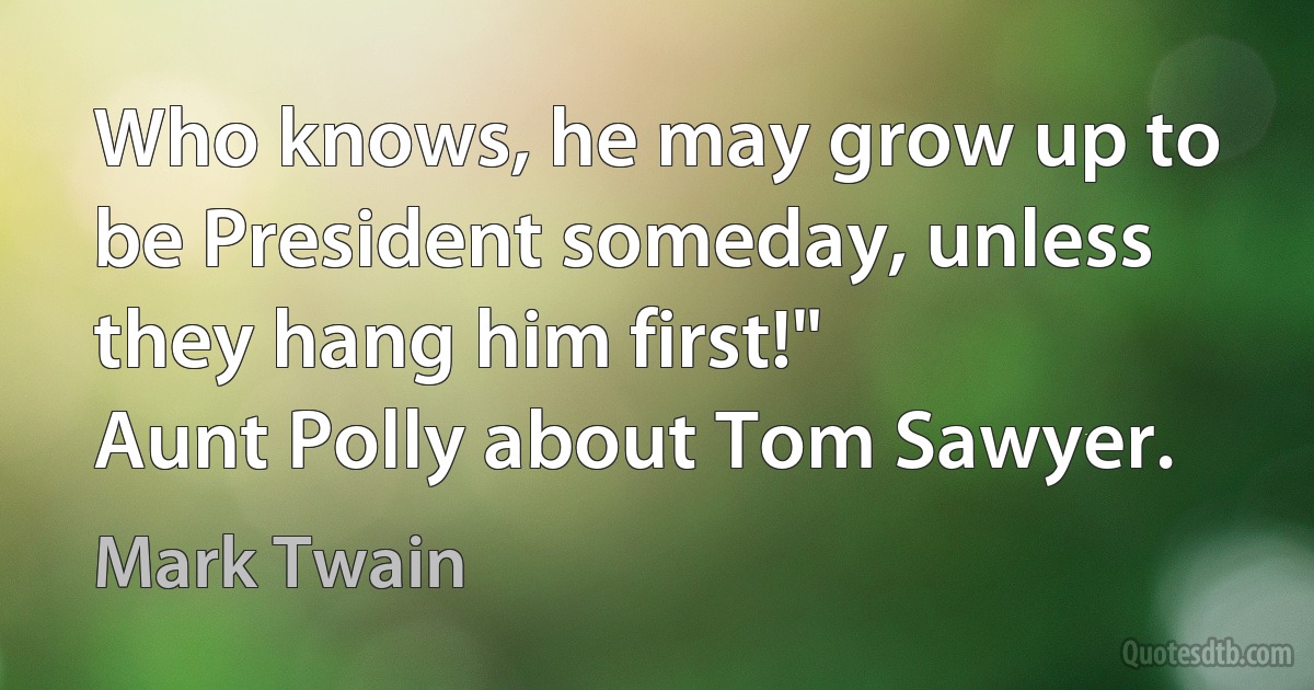 Who knows, he may grow up to be President someday, unless they hang him first!"
Aunt Polly about Tom Sawyer. (Mark Twain)