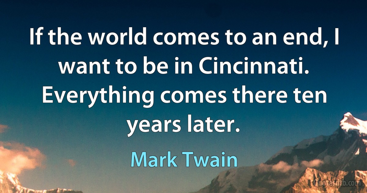 If the world comes to an end, I want to be in Cincinnati. Everything comes there ten years later. (Mark Twain)