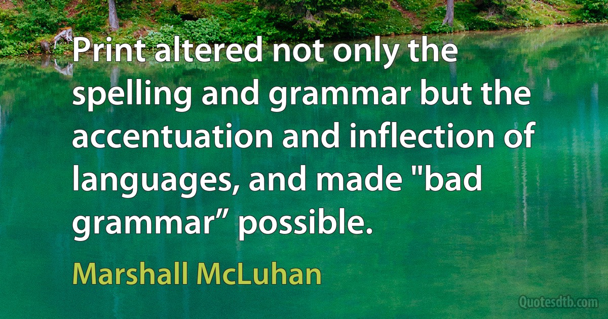 Print altered not only the spelling and grammar but the accentuation and inflection of languages, and made "bad grammar” possible. (Marshall McLuhan)