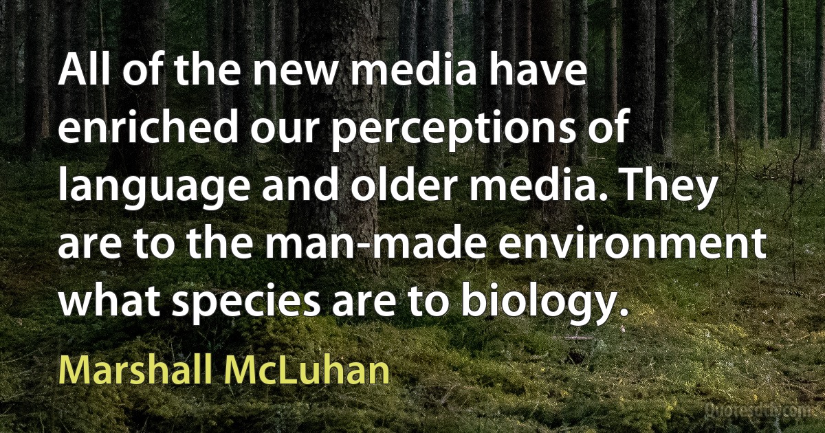 All of the new media have enriched our perceptions of language and older media. They are to the man-made environment what species are to biology. (Marshall McLuhan)