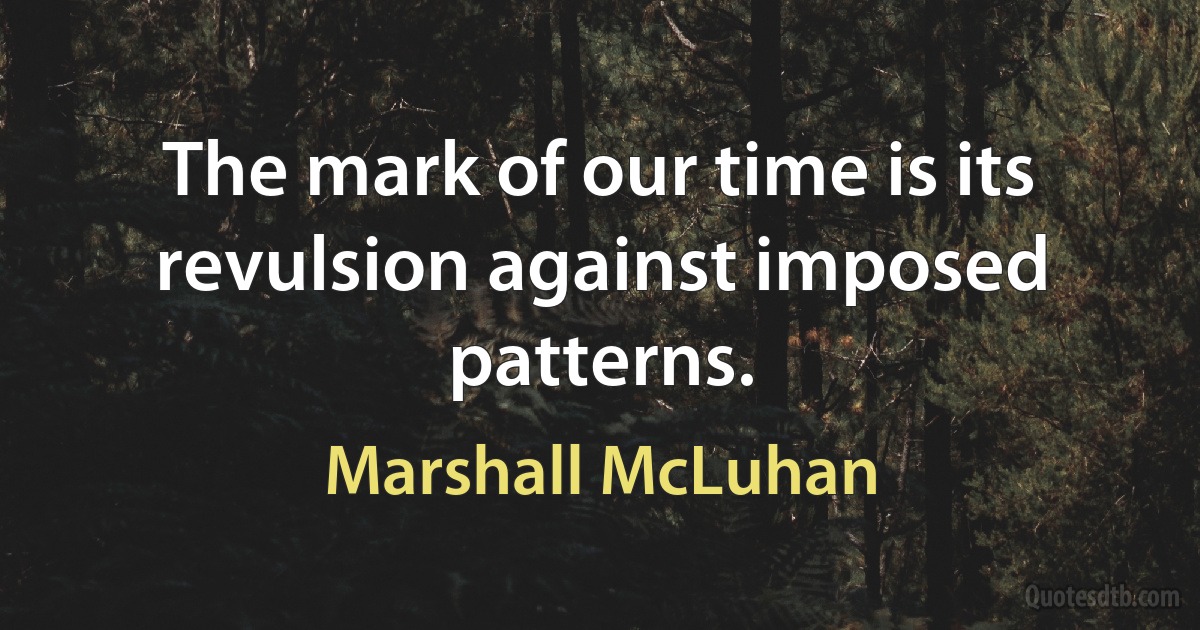 The mark of our time is its revulsion against imposed patterns. (Marshall McLuhan)